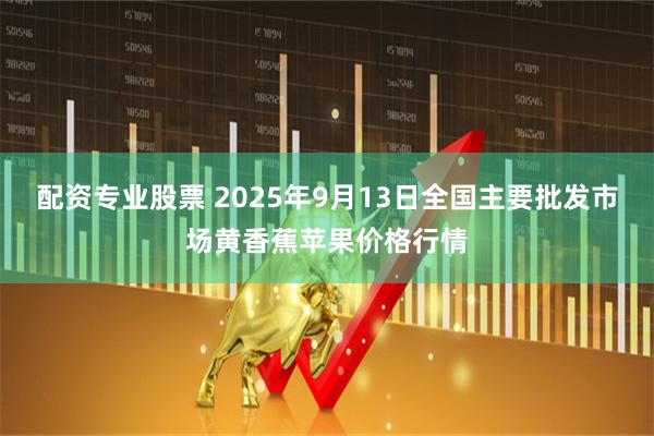 配资专业股票 2025年9月13日全国主要批发市场黄香蕉苹果价格行情
