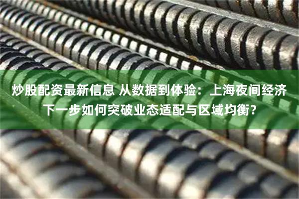 炒股配资最新信息 从数据到体验：上海夜间经济下一步如何突破业态适配与区域均衡？