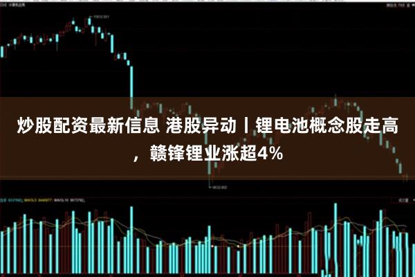炒股配资最新信息 港股异动丨锂电池概念股走高，赣锋锂业涨超4%