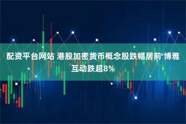 配资平台网站 港股加密货币概念股跌幅居前 博雅互动跌超8%