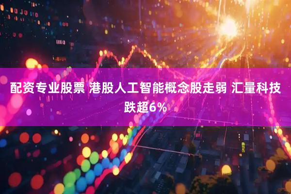 配资专业股票 港股人工智能概念股走弱 汇量科技跌超6%