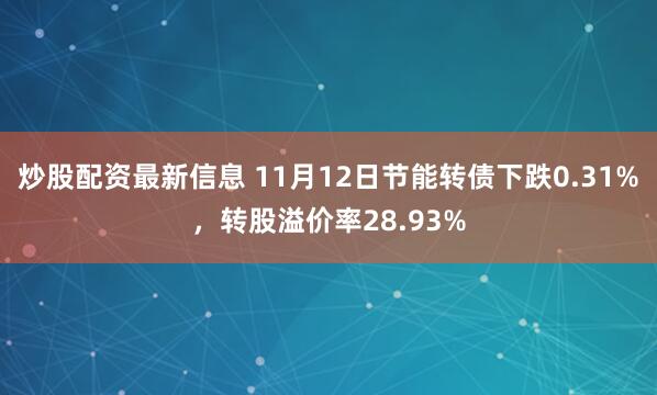 炒股配资最新信息 11月12日节能转债下跌0.31%，转股溢价率28.93%