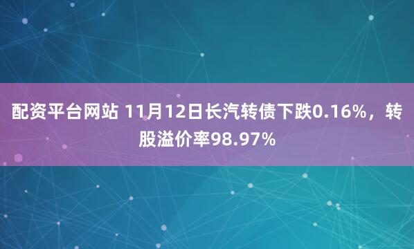 配资平台网站 11月12日长汽转债下跌0.16%，转股溢价率98.97%