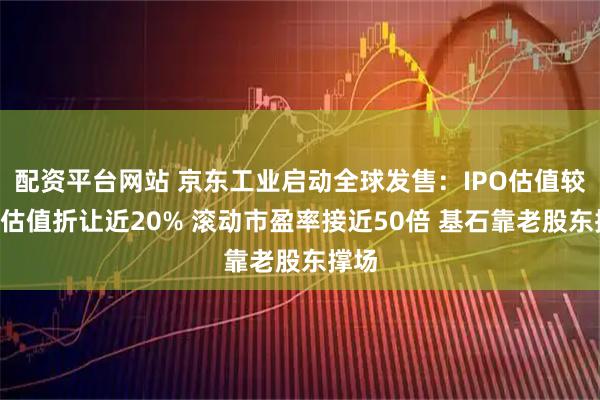 配资平台网站 京东工业启动全球发售:IPO估值较B轮估值折让近20% 滚动市盈率接近50倍 基石靠老股东撑场
