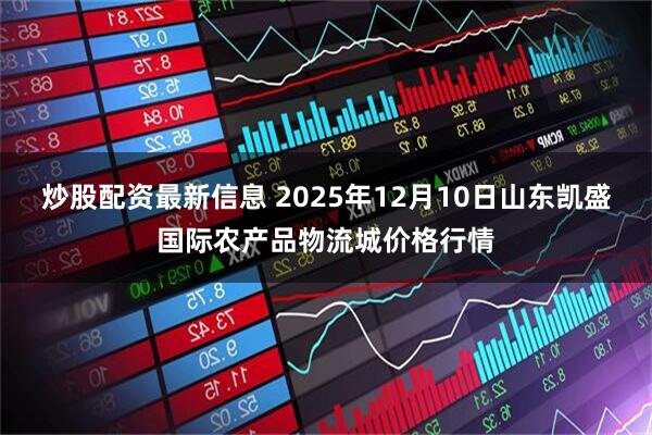 炒股配资最新信息 2025年12月10日山东凯盛国际农产品物流城价格行情