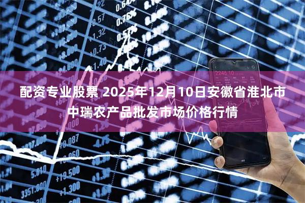 配资专业股票 2025年12月10日安徽省淮北市中瑞农产品批发市场价格行情