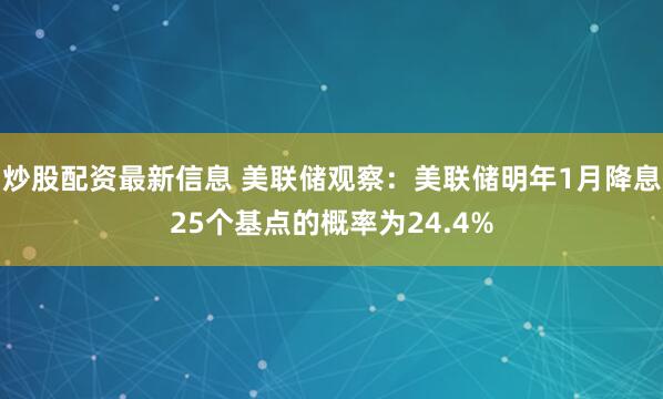 炒股配资最新信息 美联储观察:美联储明年1月降息25个基点的概率为24.4%