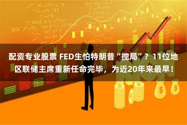 配资专业股票 FED生怕特朗普“搅局”?11位地区联储主席重新任命完毕,为近20年来最早!