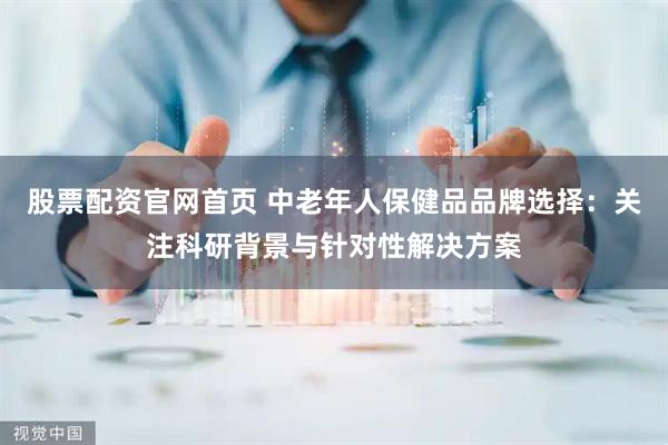 股票配资官网首页 中老年人保健品品牌选择：关注科研背景与针对性解决方案