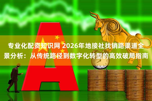 专业化配资知识网 2026年地接社找销路渠道全景分析：从传统路径到数字化转型的高效破局指南