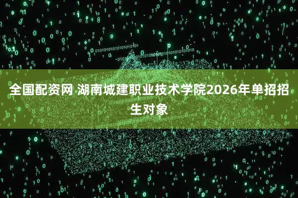 全国配资网 湖南城建职业技术学院2026年单招招生对象