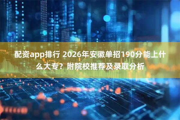 配资app排行 2026年安徽单招190分能上什么大专？附院校推荐及录取分析