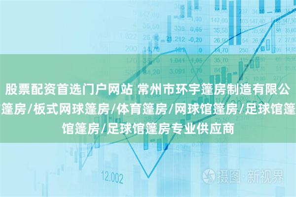 股票配资首选门户网站 常州市环宇篷房制造有限公司：羽毛球馆篷房/板式网球篷房/体育篷房/网球馆篷房/足球馆篷房专业供应商