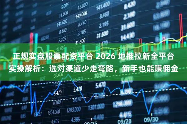 正规实盘股票配资平台 2026 地推拉新全平台实操解析：选对渠道少走弯路，新手也能赚佣金