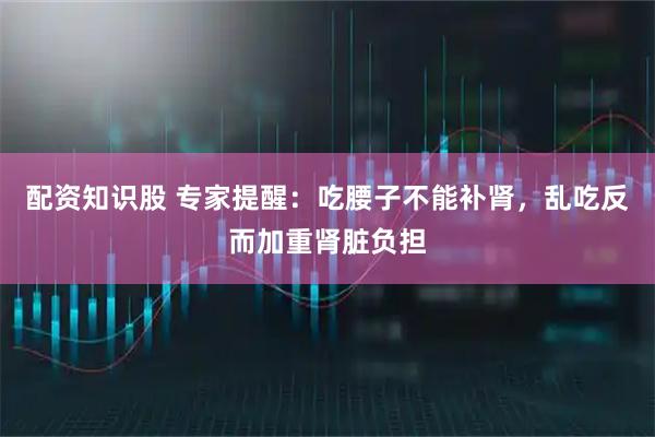 配资知识股 专家提醒：吃腰子不能补肾，乱吃反而加重肾脏负担