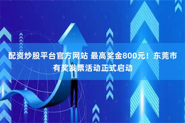配资炒股平台官方网站 最高奖金800元！东莞市有奖发票活动正式启动