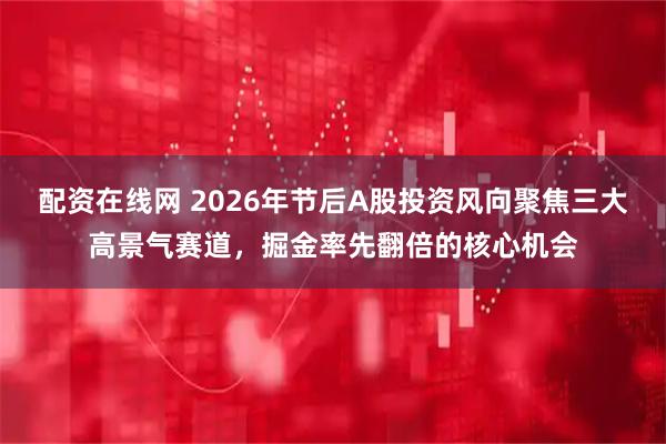 配资在线网 2026年节后A股投资风向聚焦三大高景气赛道，掘金率先翻倍的核心机会
