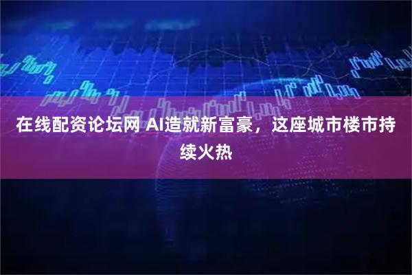 在线配资论坛网 AI造就新富豪，这座城市楼市持续火热