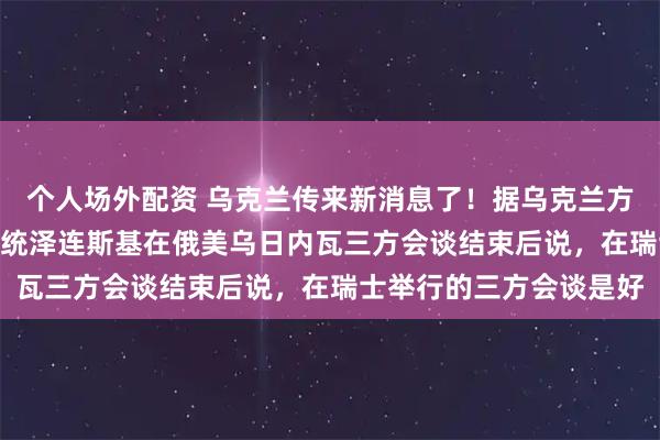 个人场外配资 乌克兰传来新消息了！据乌克兰方面2月19日消息，乌总统泽连斯基在俄美乌日内瓦三方会谈结束后说，在瑞士举行的三方会谈是好