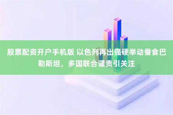 股票配资开户手机版 以色列再出强硬举动蚕食巴勒斯坦,多国联合谴责引关注
