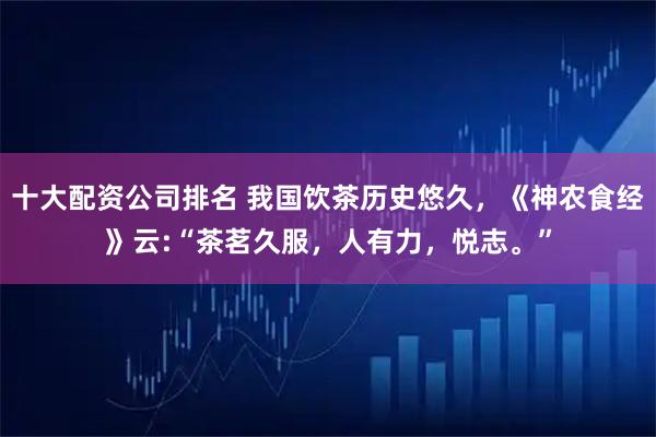 十大配资公司排名 我国饮茶历史悠久，《神农食经》云:“茶茗久服，人有力，悦志。”