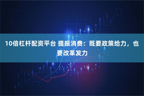 10倍杠杆配资平台 提振消费:既要政策给力,也要改革发力