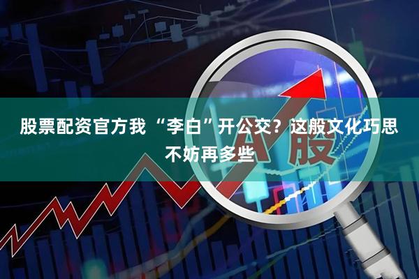股票配资官方我 “李白”开公交?这般文化巧思不妨再多些