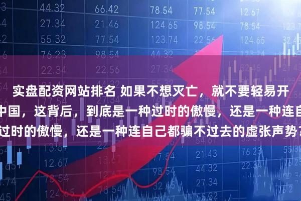 实盘配资网站排名 如果不想灭亡,就不要轻易开战,很多美国媒体呼吁中国,这背后,到底是一种过时的傲慢,还是一种连自己都骗不过去的虚张声势?