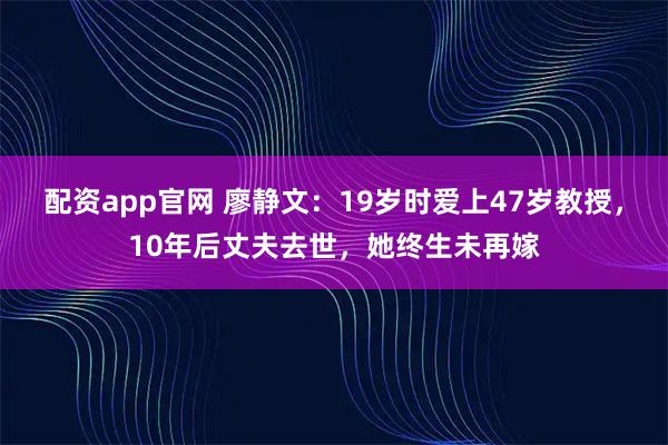 配资app官网 廖静文：19岁时爱上47岁教授，10年后丈夫去世，她终生未再嫁