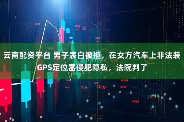 云南配资平台 男子表白被拒,在女方汽车上非法装GPS定位器侵犯隐私,法院判了