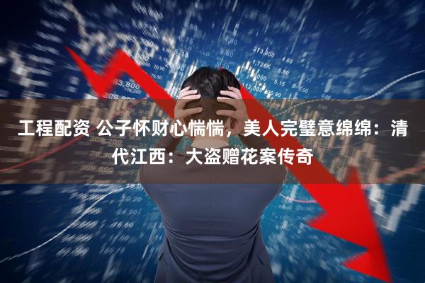 工程配资 公子怀财心惴惴,美人完璧意绵绵:清代江西:大盗赠花案传奇