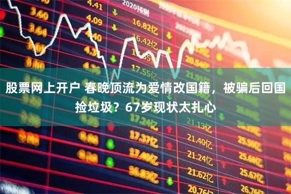 股票网上开户 春晚顶流为爱情改国籍,被骗后回国捡垃圾?67岁现状太扎心