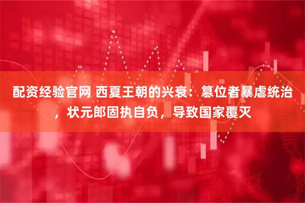 配资经验官网 西夏王朝的兴衰：篡位者暴虐统治，状元郎固执自负，导致国家覆灭