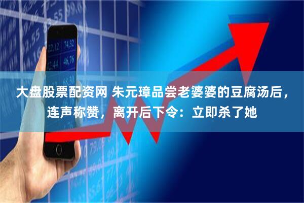 大盘股票配资网 朱元璋品尝老婆婆的豆腐汤后,连声称赞,离开后下令:立即杀了她