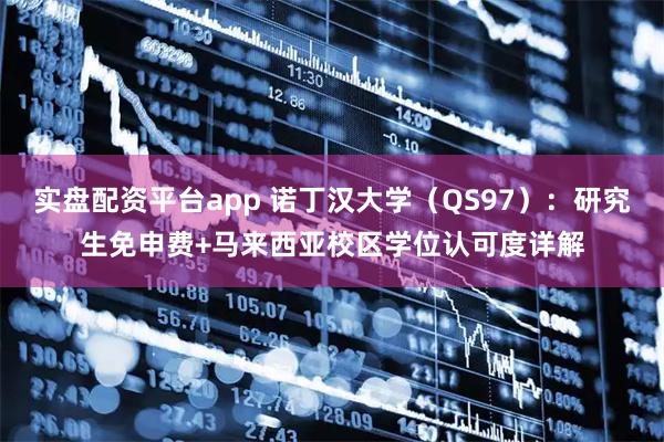 实盘配资平台app 诺丁汉大学(QS97):研究生免申费+马来西亚校区学位认可度详解