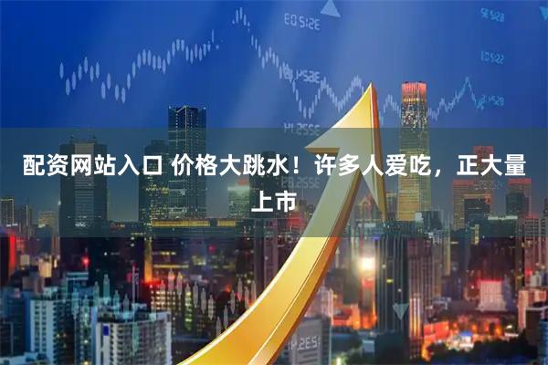 配资网站入口 价格大跳水!许多人爱吃,正大量上市