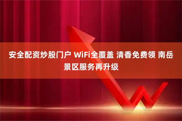 安全配资炒股门户 WiFi全覆盖 清香免费领 南岳景区服务再升级