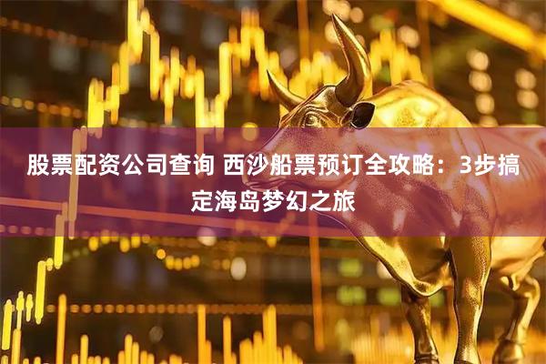 股票配资公司查询 西沙船票预订全攻略:3步搞定海岛梦幻之旅