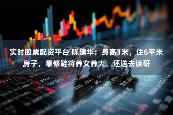 实时股票配资平台 陈建华：身高1米，住6平米房子，靠修鞋将养女养大，还送去读研