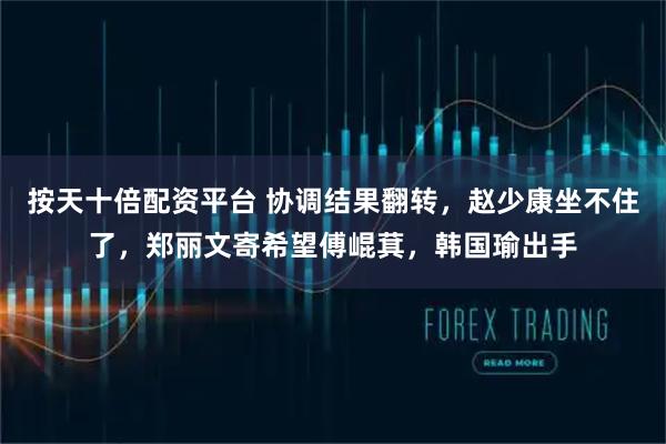 按天十倍配资平台 协调结果翻转，赵少康坐不住了，郑丽文寄希望傅崐萁，韩国瑜出手