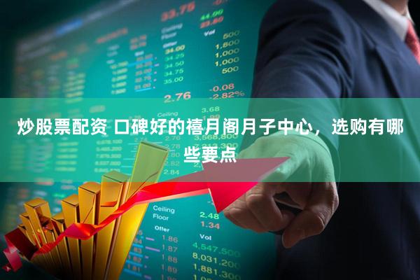 炒股票配资 口碑好的禧月阁月子中心，选购有哪些要点