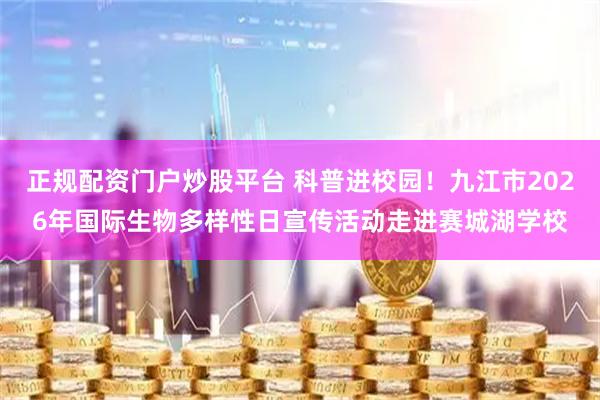 正规配资门户炒股平台 科普进校园！九江市2026年国际生物多样性日宣传活动走进赛城湖学校
