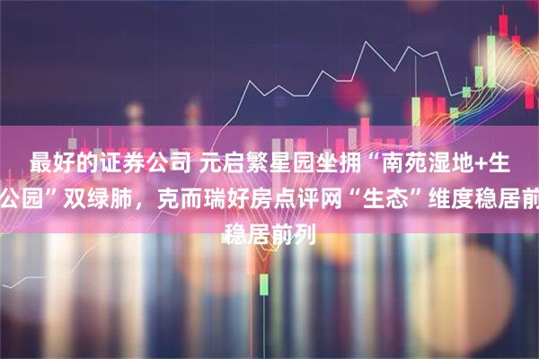 最好的证券公司 元启繁星园坐拥“南苑湿地+生态公园”双绿肺,克而瑞好房点评网“生态”维度稳居前列