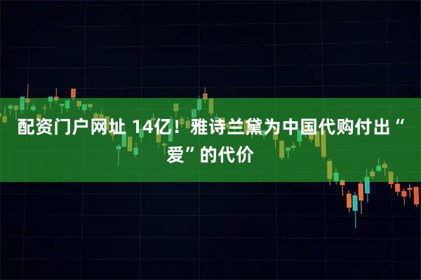配资门户网址 14亿!雅诗兰黛为中国代购付出“爱”的代价
