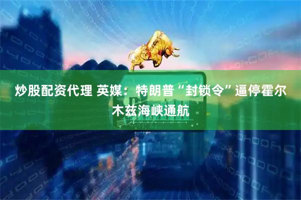 炒股配资代理 英媒：特朗普“封锁令”逼停霍尔木兹海峡通航