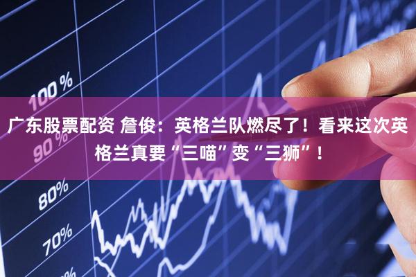 广东股票配资 詹俊：英格兰队燃尽了！看来这次英格兰真要“三喵”变“三狮”！