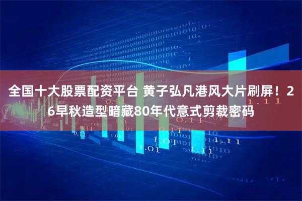 全国十大股票配资平台 黄子弘凡港风大片刷屏！26早秋造型暗藏80年代意式剪裁密码