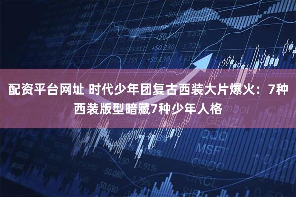配资平台网址 时代少年团复古西装大片爆火：7种西装版型暗藏7种少年人格
